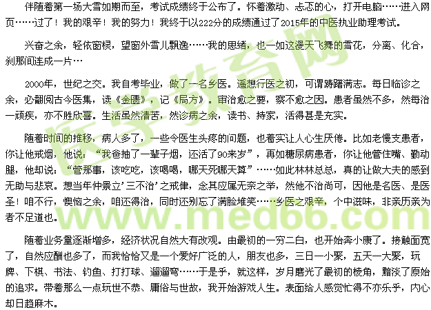 伴隨著第一場大雪如期而至，考試成績終于公布了。懷著激動(dòng)、忐忑的心，打開電腦……進(jìn)入網(wǎng)頁……過了！我的艱辛！我的努力！我終于以222分的成績通過了2015年的中醫(yī)執(zhí)業(yè)助理考試。 