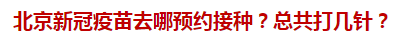北京新冠疫苗去哪預(yù)約接種？總共打幾針？