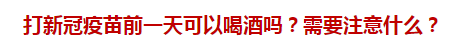 打新冠疫苗前一天可以喝酒嗎？需要注意什么？