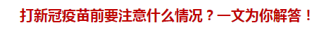 打新冠疫苗前要注意什么情況？一文為你解答！