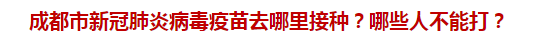 成都市新冠肺炎病毒疫苗去哪里接種？哪些人不能打？