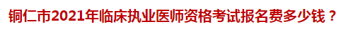 銅仁市2021年臨床執(zhí)業(yè)醫(yī)師資格考試報名費多少錢？