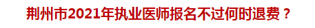 荊州市2021年執(zhí)業(yè)醫(yī)師報名不過何時退費？