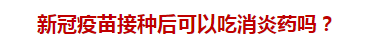 新冠疫苗接種后可以吃消炎藥嗎？