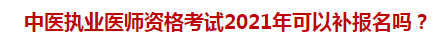 中醫(yī)執(zhí)業(yè)醫(yī)師資格考試2021年可以補報名嗎？