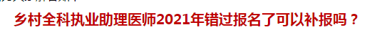 鄉(xiāng)村全科執(zhí)業(yè)助理醫(yī)師2021年錯(cuò)過報(bào)名了可以補(bǔ)報(bào)嗎？
