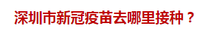 深圳市新冠疫苗去哪里接種？