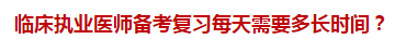 臨床執(zhí)業(yè)醫(yī)師備考復(fù)習(xí)每天需要多長(zhǎng)時(shí)間？