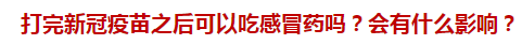 打完新冠疫苗之后可以吃感冒藥嗎？會(huì)有什么影響？