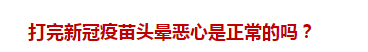 打完新冠疫苗頭暈惡心是正常的嗎？
