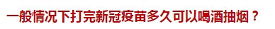 一般情況下打完新冠疫苗多久可以喝酒抽煙？