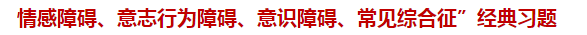 “情感障礙、意志行為障礙、意識(shí)障礙、常見(jiàn)綜合征”經(jīng)典習(xí)題