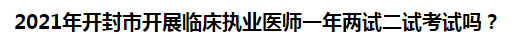 2021年開封市開展臨床執(zhí)業(yè)醫(yī)師一年兩試二試考試嗎？