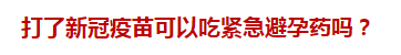 打了新冠疫苗可以吃緊急避孕藥嗎？