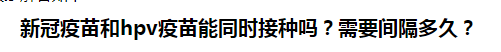 新冠疫苗和hpv疫苗能同時(shí)接種嗎？需要間隔多久？