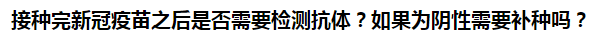 接種完新冠疫苗之后是否需要檢測抗體？如果為陰性需要補(bǔ)種嗎？
