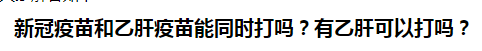 新冠疫苗和乙肝疫苗能同時打嗎？乙肝患者可以打新冠疫苗嗎？