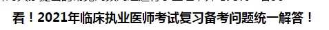 看！2021年臨床執(zhí)業(yè)醫(yī)師考試復習備考問題統(tǒng)一解答！