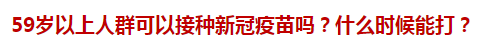 59歲以上人群可以接種新冠疫苗嗎？什么時(shí)候能打？