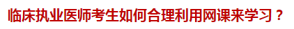 臨床執(zhí)業(yè)醫(yī)師考生如何合理利用網(wǎng)課來學(xué)習(xí)？