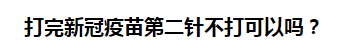 打完新冠疫苗第二針不打可以嗎？