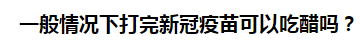 一般情況下打完新冠疫苗可以吃醋嗎？
