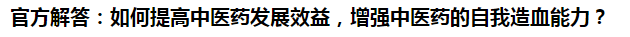 官方解答：如何提高中醫(yī)藥發(fā)展效益，增強中醫(yī)藥的自我造血能力？
