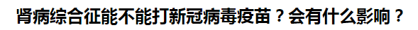 腎病綜合征能不能打新冠病毒疫苗？會有什么影響？