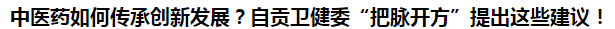 中醫(yī)藥如何傳承創(chuàng)新發(fā)展？自貢衛(wèi)健委“把脈開(kāi)方”提出這些建議！