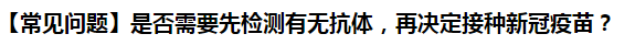 【常見(jiàn)問(wèn)題】是否需要先檢測(cè)有無(wú)抗體，再?zèng)Q定接種新冠疫苗？