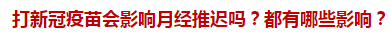 打新冠疫苗會(huì)影響月經(jīng)推遲嗎？都有哪些影響？