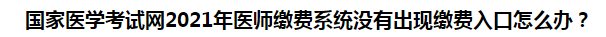 國(guó)家醫(yī)學(xué)考試網(wǎng)2021年醫(yī)師繳費(fèi)系統(tǒng)沒有出現(xiàn)繳費(fèi)入口怎么辦？