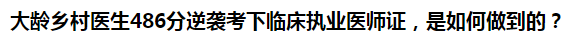 大齡鄉(xiāng)村醫(yī)生486分逆襲考下臨床執(zhí)業(yè)醫(yī)師證，是如何做到的？