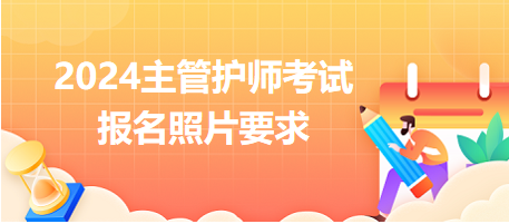 2024年主管護(hù)師考試報名照片有哪些要求？