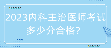 2023年內(nèi)科主治醫(yī)師考試多少分合格？