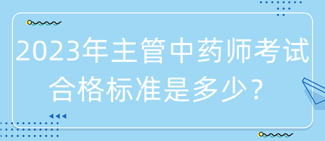 2023年主管中藥師考試合格標準是多少? 2023年主管中藥師考試合格標準是多少?