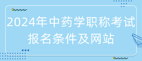 2024年中藥學職稱考試報名條件是什么？在哪里報名？