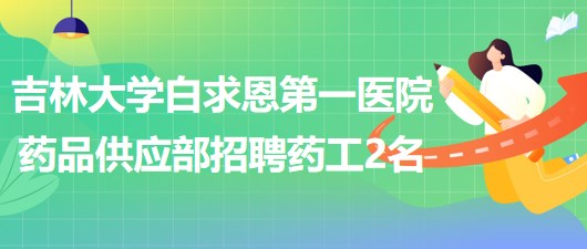 吉林大學(xué)白求恩第一醫(yī)院藥品供應(yīng)部招聘藥工2名 吉林大學(xué)白求恩第一醫(yī)院藥品供應(yīng)部招聘藥工2名