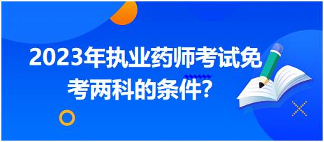 湖北2023年執(zhí)業(yè)藥師考試免考兩科的條件？