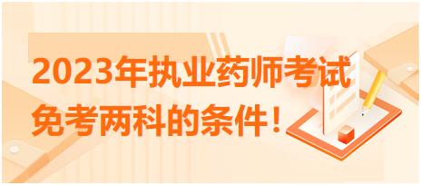 2023年執(zhí)業(yè)藥師考試免考兩科的條件！