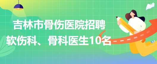 吉林市骨傷醫(yī)院招聘軟傷科醫(yī)生5名、骨科醫(yī)生5名