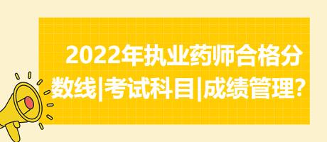 2022年執(zhí)業(yè)藥師合格分數(shù)線|考試科目|成績管理？