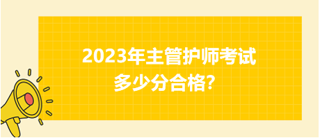 2023年主管護(hù)師職稱考試多少分合格？