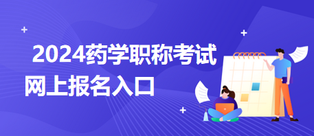 2024藥學職稱考試報名入口 2024藥學職稱考試報名入口