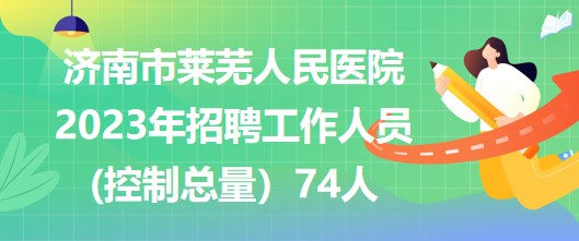 濟南市萊蕪人民醫(yī)院2023年招聘工作人員(控制總量）74人
