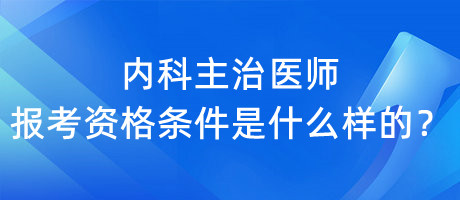 內(nèi)科主治醫(yī)師報考資格條件是什么樣的？