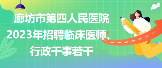 河北省廊坊市第四人民醫(yī)院2023年招聘臨床醫(yī)師、行政干事若干