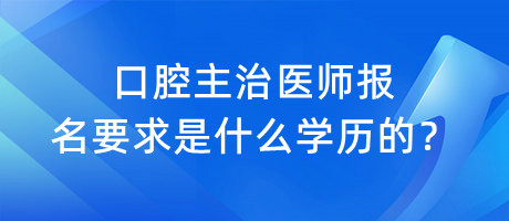 口腔主治醫(yī)師報名要求是什么學歷的？