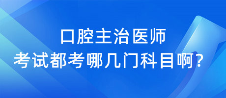 口腔主治醫(yī)師考試都考哪幾門科目??？