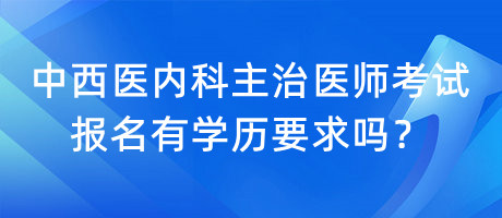 中西醫(yī)內科主治醫(yī)師考試報名有學歷要求嗎？